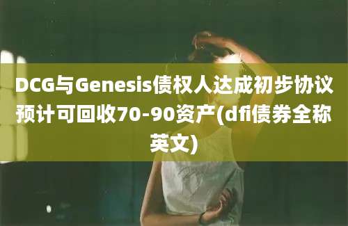 DCG与Genesis债权人达成初步协议预计可回收70-90资产(dfi债券全称英文)