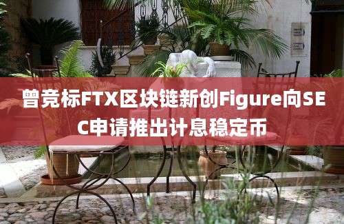 曾竞标FTX区块链新创Figure向SEC申请推出计息稳定币