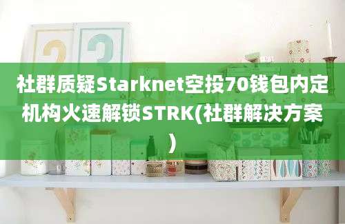 社群质疑Starknet空投70钱包内定机构火速解锁STRK(社群解决方案)