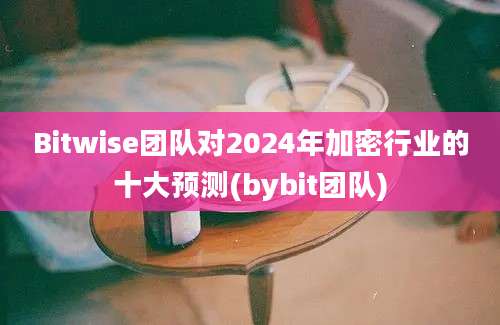 Bitwise团队对2024年加密行业的十大预测(bybit团队)