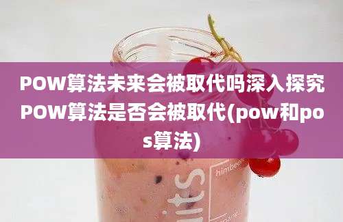 POW算法未来会被取代吗深入探究POW算法是否会被取代(pow和pos算法)