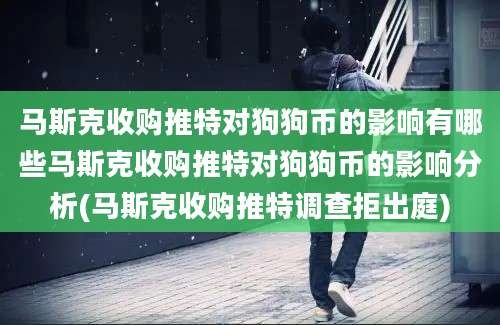 马斯克收购推特对狗狗币的影响有哪些马斯克收购推特对狗狗币的影响分析(马斯克收购推特调查拒出庭)