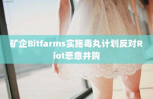 矿企Bitfarms实施毒丸计划反对Riot恶意并购