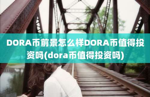 DORA币前景怎么样DORA币值得投资吗(dora币值得投资吗)