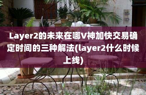 Layer2的未来在哪V神加快交易确定时间的三种解法(layer2什么时候上线)