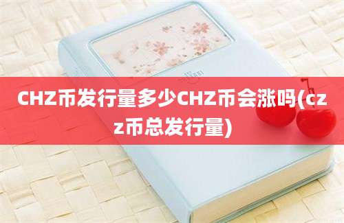 CHZ币发行量多少CHZ币会涨吗(czz币总发行量)