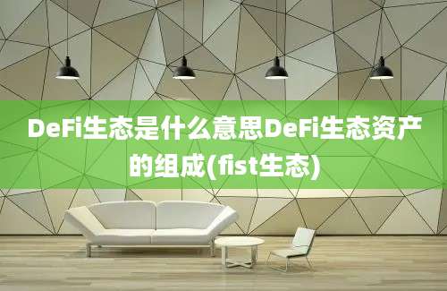 DeFi生态是什么意思DeFi生态资产的组成(fist生态)