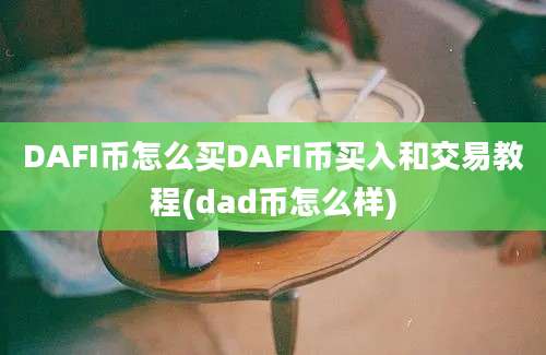 DAFI币怎么买DAFI币买入和交易教程(dad币怎么样)