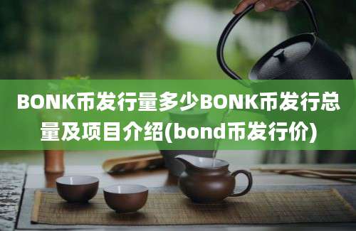 BONK币发行量多少BONK币发行总量及项目介绍(bond币发行价)