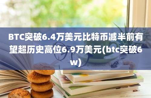 BTC突破6.4万美元比特币减半前有望超历史高位6.9万美元(btc突破6w)