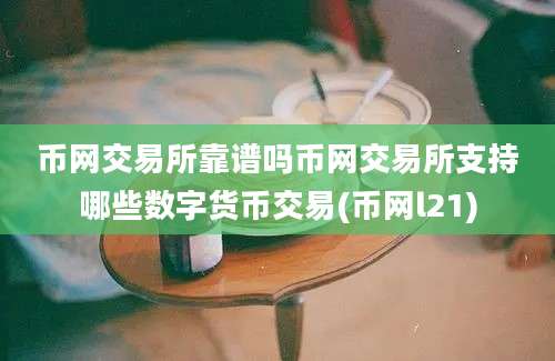 币网交易所靠谱吗币网交易所支持哪些数字货币交易(币网l21)