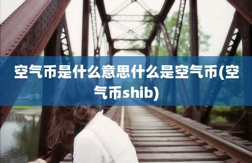 空气币是什么意思什么是空气币(空气币shib)