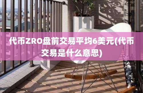 代币ZRO盘前交易平均6美元(代币交易是什么意思)