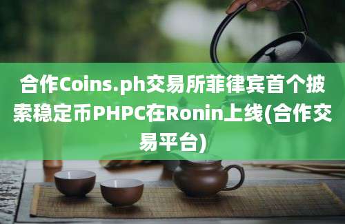 合作Coins.ph交易所菲律宾首个披索稳定币PHPC在Ronin上线(合作交易平台)