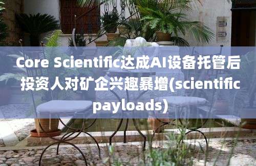 Core Scientific达成AI设备托管后 投资人对矿企兴趣暴增(scientific payloads)