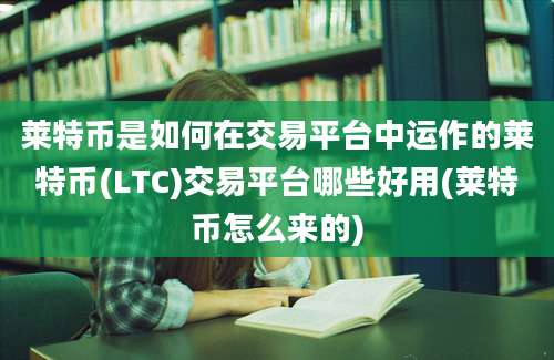 莱特币是如何在交易平台中运作的莱特币(LTC)交易平台哪些好用(莱特币怎么来的)