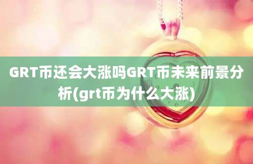 GRT币还会大涨吗GRT币未来前景分析(grt币为什么大涨)