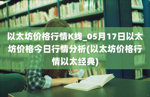 以太坊价格行情K线_05月17日以太坊价格今日行情分析(以太坊价格行情以太经典)