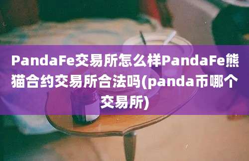 PandaFe交易所怎么样PandaFe熊猫合约交易所合法吗(panda币哪个交易所)