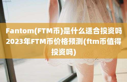 Fantom(FTM币)是什么适合投资吗2023年FTM币价格预测(ftm币值得投资吗)