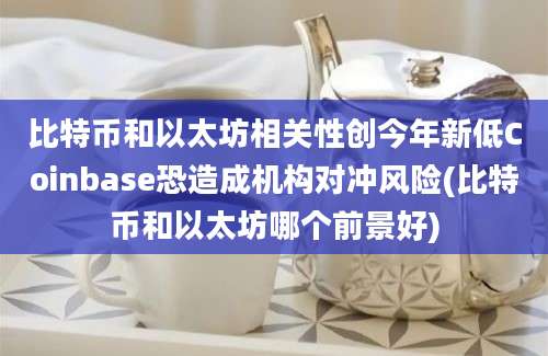 比特币和以太坊相关性创今年新低Coinbase恐造成机构对冲风险(比特币和以太坊哪个前景好)