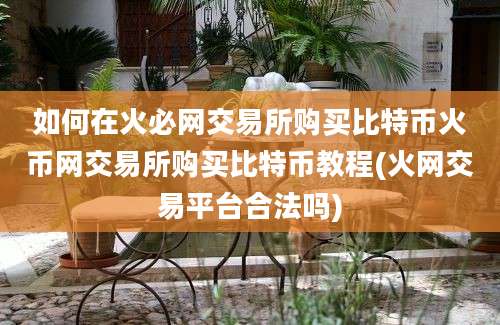 如何在火必网交易所购买比特币火币网交易所购买比特币教程(火网交易平台合法吗)