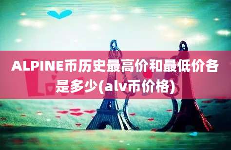 ALPINE币历史最高价和最低价各是多少(alv币价格)