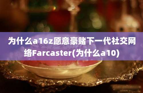 为什么a16z愿意豪赌下一代社交网络Farcaster(为什么a10)