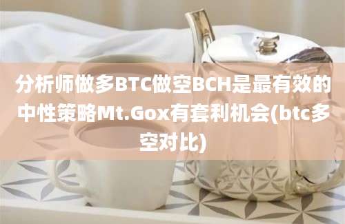 分析师做多BTC做空BCH是最有效的中性策略Mt.Gox有套利机会(btc多空对比)