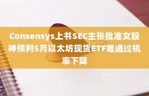 Consensys上书SEC主张批准女股神预判5月以太坊现货ETF难通过机率下降