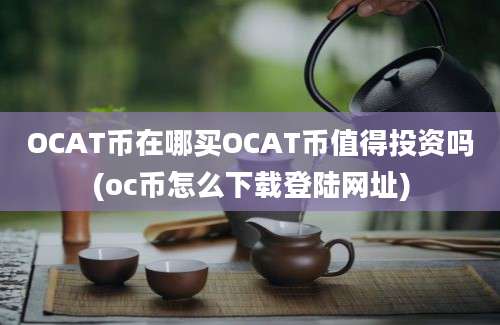 OCAT币在哪买OCAT币值得投资吗(oc币怎么下载登陆网址)