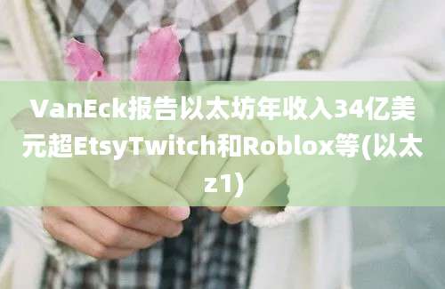 VanEck报告以太坊年收入34亿美元超EtsyTwitch和Roblox等(以太z1)