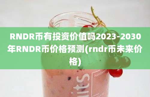 RNDR币有投资价值吗2023-2030年RNDR币价格预测(rndr币未来价格)