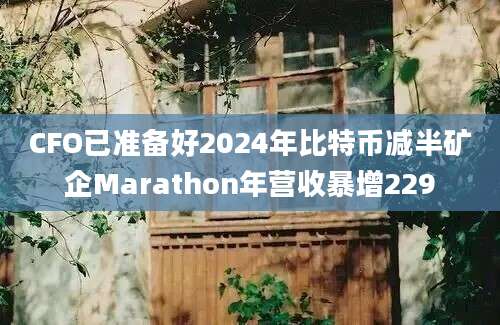 CFO已准备好2024年比特币减半矿企Marathon年营收暴增229