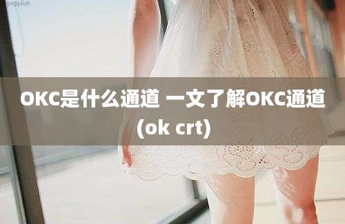 OKC是什么通道 一文了解OKC通道(ok crt)