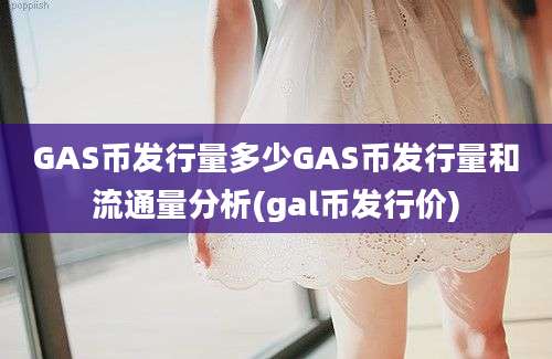 GAS币发行量多少GAS币发行量和流通量分析(gal币发行价)