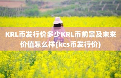 KRL币发行价多少KRL币前景及未来价值怎么样(kcs币发行价)