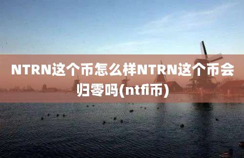 NTRN这个币怎么样NTRN这个币会归零吗(ntfi币)