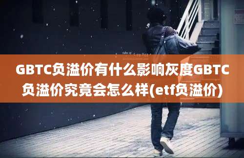 GBTC负溢价有什么影响灰度GBTC负溢价究竟会怎么样(etf负溢价)