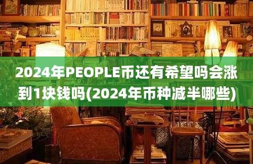 2024年PEOPLE币还有希望吗会涨到1块钱吗(2024年币种减半哪些)