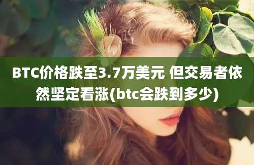 BTC价格跌至3.7万美元 但交易者依然坚定看涨(btc会跌到多少)