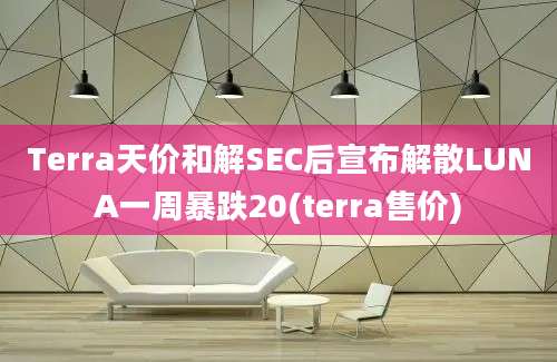 Terra天价和解SEC后宣布解散LUNA一周暴跌20(terra售价)