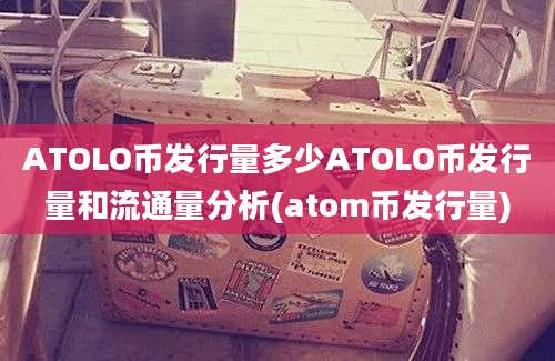 ATOLO币发行量多少ATOLO币发行量和流通量分析(atom币发行量)