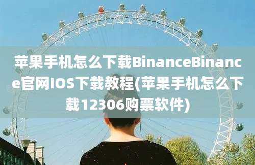 苹果手机怎么下载BinanceBinance官网IOS下载教程(苹果手机怎么下载12306购票软件)