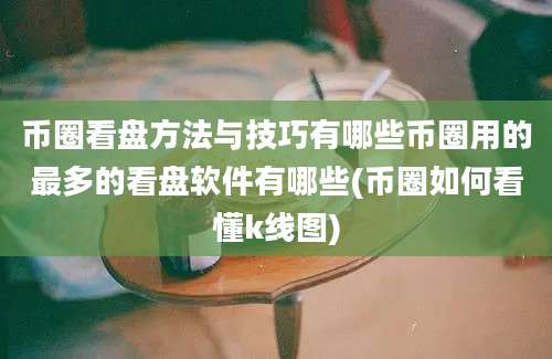 币圈看盘方法与技巧有哪些币圈用的最多的看盘软件有哪些(币圈如何看懂k线图)