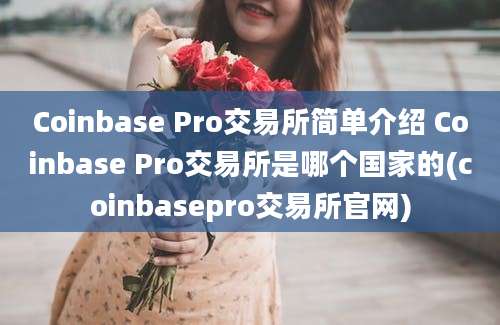 Coinbase Pro交易所简单介绍 Coinbase Pro交易所是哪个国家的(coinbasepro交易所官网)