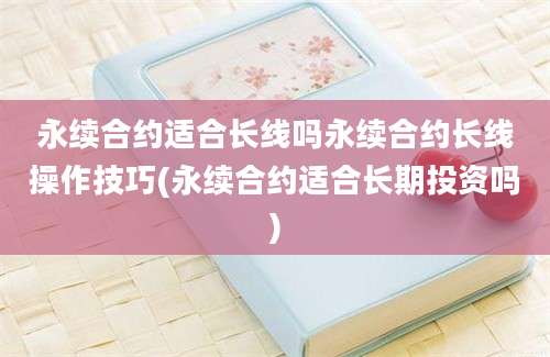 永续合约适合长线吗永续合约长线操作技巧(永续合约适合长期投资吗)