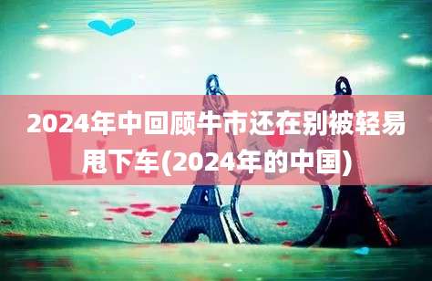 2024年中回顾牛市还在别被轻易甩下车(2024年的中国)