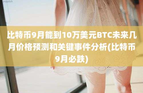 比特币9月能到10万美元BTC未来几月价格预测和关键事件分析(比特币9月必跌)