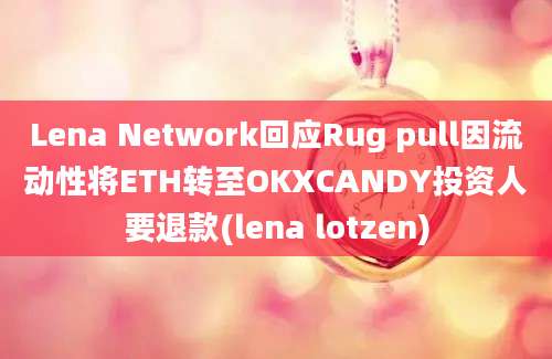 Lena Network回应Rug pull因流动性将ETH转至OKXCANDY投资人要退款(lena lotzen)